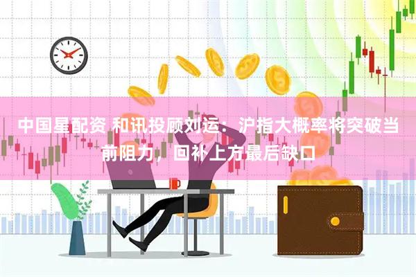 中国星配资 和讯投顾刘运：沪指大概率将突破当前阻力，回补上方最后缺口