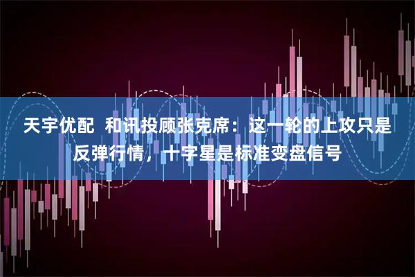 天宇优配  和讯投顾张克席：这一轮的上攻只是反弹行情，十字星是标准变盘信号