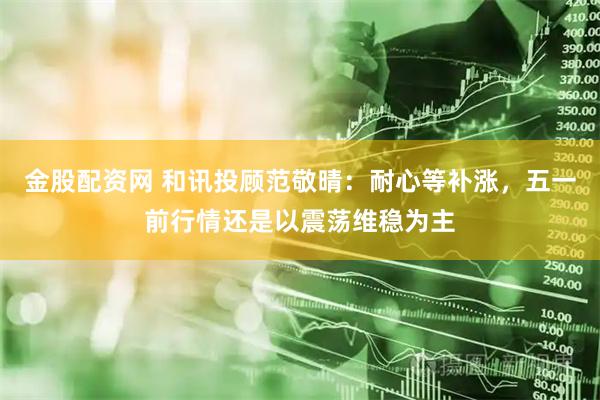 金股配资网 和讯投顾范敬晴：耐心等补涨，五一前行情还是以震荡维稳为主