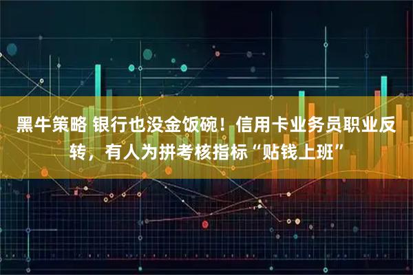 黑牛策略 银行也没金饭碗！信用卡业务员职业反转，有人为拼考核指标“贴钱上班”
