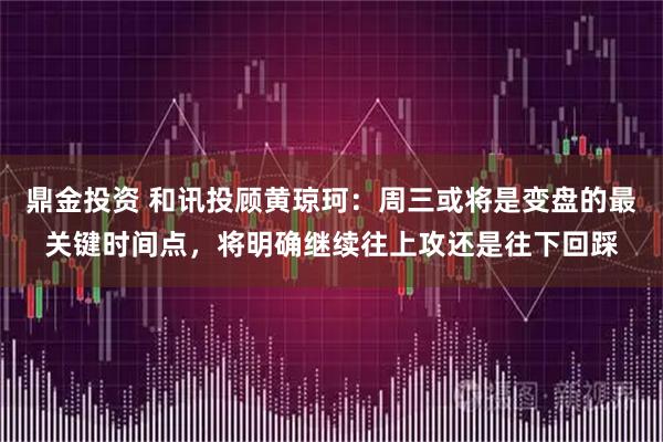 鼎金投资 和讯投顾黄琼珂：周三或将是变盘的最关键时间点，将明确继续往上攻还是往下回踩