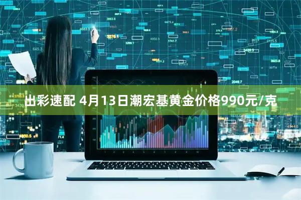 出彩速配 4月13日潮宏基黄金价格990元/克