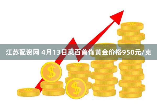 江苏配资网 4月13日菜百首饰黄金价格950元/克