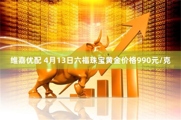 维嘉优配 4月13日六福珠宝黄金价格990元/克