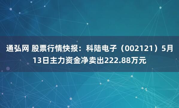 通弘网 股票行情快报：科陆电子（002121）5月13日主力资金净卖出222.88万元