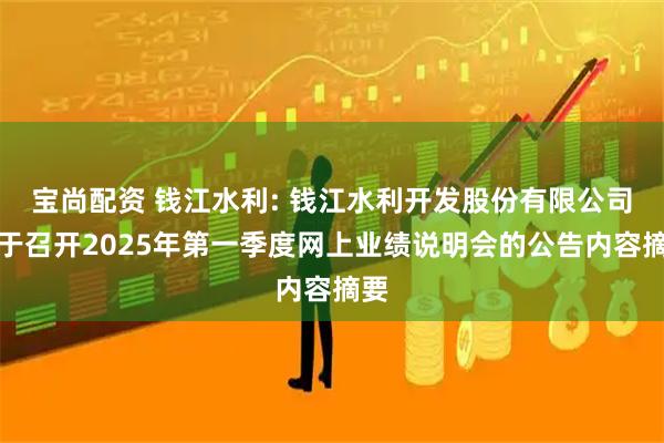 宝尚配资 钱江水利: 钱江水利开发股份有限公司关于召开2025年第一季度网上业绩说明会的公告内容摘要