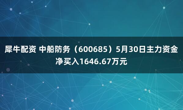 犀牛配资 中船防务（600685）5月30日主力资金净买入1646.67万元