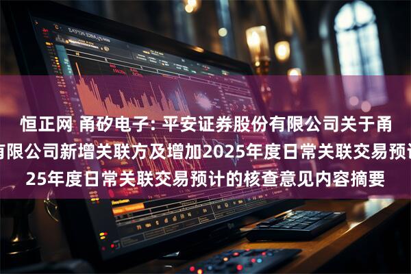 恒正网 甬矽电子: 平安证券股份有限公司关于甬矽电子（宁波）股份有限公司新增关联方及增加2025年度日常关联交易预计的核查意见内容摘要