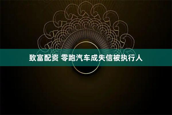 致富配资 零跑汽车成失信被执行人