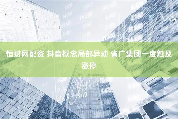 恒财网配资 抖音概念局部异动 省广集团一度触及涨停