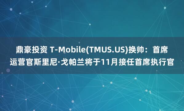 鼎豪投资 T-Mobile(TMUS.US)换帅：首席运营官斯里尼·戈帕兰将于11月接任首席执行官