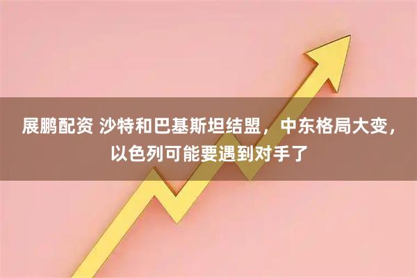 展鹏配资 沙特和巴基斯坦结盟，中东格局大变，以色列可能要遇到对手了