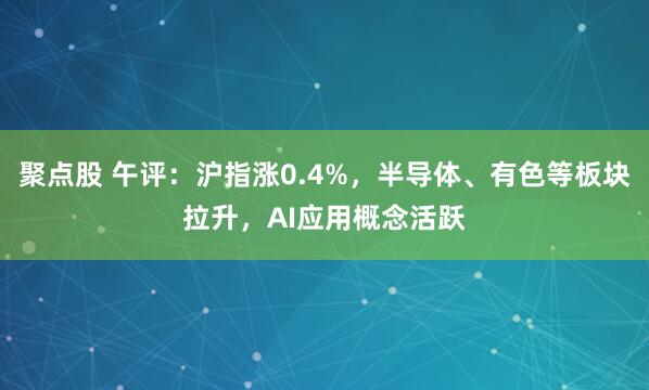 聚点股 午评：沪指涨0.4%，半导体、有色等板块拉升，AI应用概念活跃