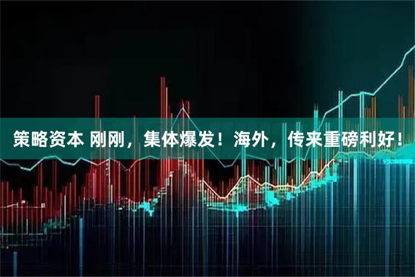 策略资本 刚刚，集体爆发！海外，传来重磅利好！