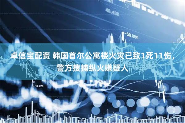 卓信宝配资 韩国首尔公寓楼火灾已致1死11伤，警方搜捕纵火嫌疑人