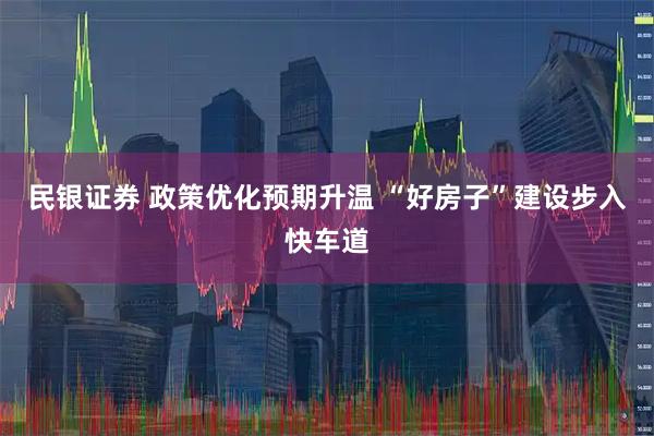 民银证券 政策优化预期升温 “好房子”建设步入快车道
