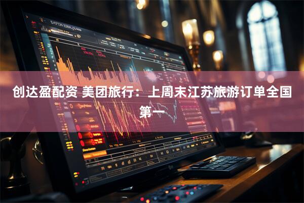 创达盈配资 美团旅行：上周末江苏旅游订单全国第一