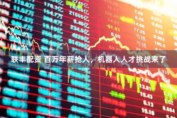 联丰配资 百万年薪抢人，机器人人才挑战来了