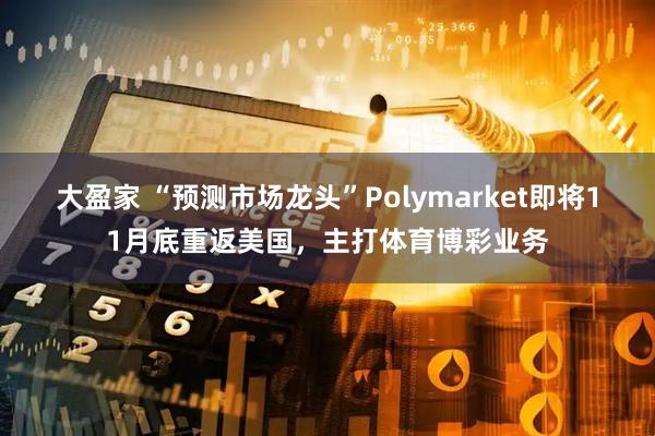 大盈家 “预测市场龙头”Polymarket即将11月底重返美国,主打体育博彩业务
