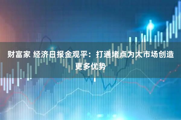 财富家 经济日报金观平：打通堵点为大市场创造更多优势
