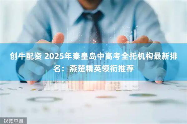 创牛配资 2025年秦皇岛中高考全托机构最新排名：燕楚精英领衔推荐