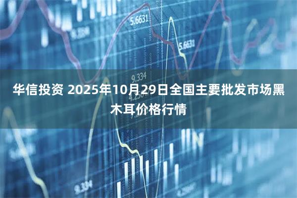 华信投资 2025年10月29日全国主要批发市场黑木耳价格行情