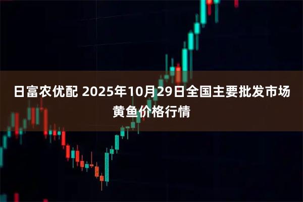 日富农优配 2025年10月29日全国主要批发市场黄鱼价格行情