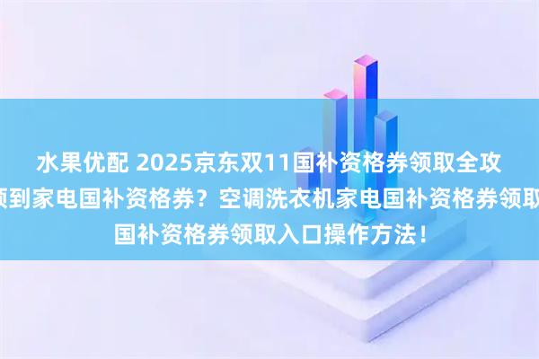 水果优配 2025京东双11国补资格券领取全攻略:怎么才能领到家电国补资格券?空调洗衣机家电国补资格券领取入口操作方法!