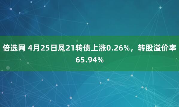 倍选网 4月25日凤21转债上涨0.26%,转股溢价率65.94%