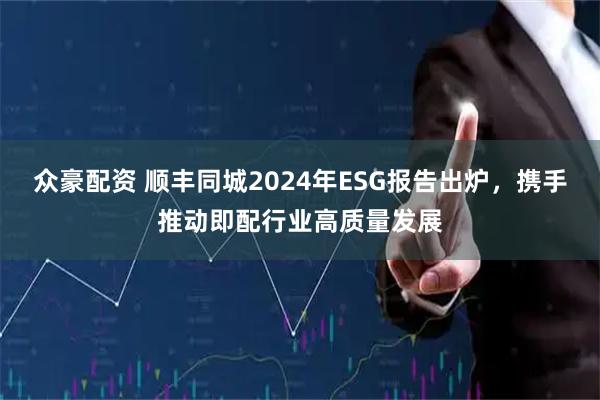 众豪配资 顺丰同城2024年ESG报告出炉，携手推动即配行业高质量发展