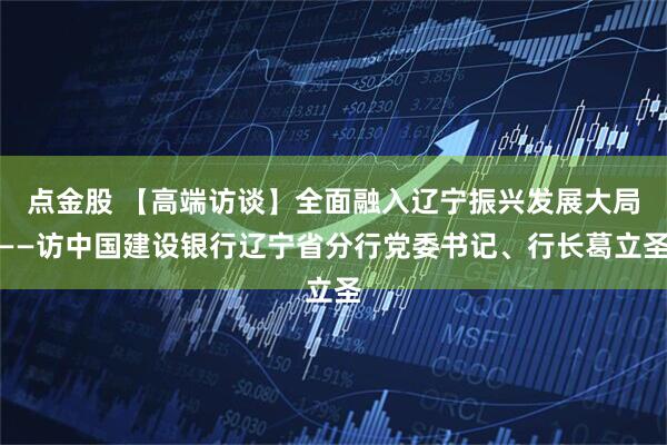 点金股 【高端访谈】全面融入辽宁振兴发展大局——访中国建设银行辽宁省分行党委书记、行长葛立圣