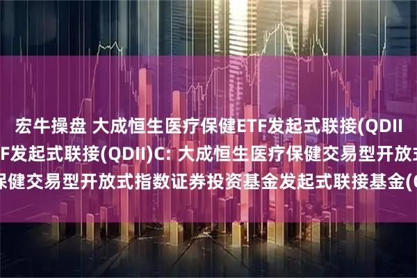 宏牛操盘 大成恒生医疗保健ETF发起式联接(QDII)A,大成恒生医疗保健ETF发起式联接(QDII)C: 大成恒生医疗保健交易型开放式指数证券投资基金发起式联接基金(QDII)招募说明书