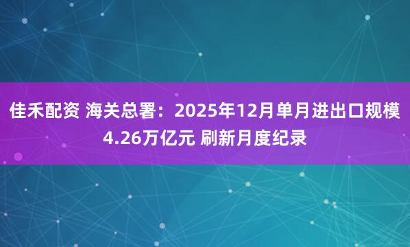 佳禾配资 海关总署：2025年12月单月进出口规模4.26万亿元 刷新月度纪录