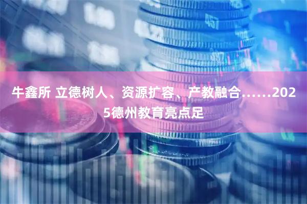 牛鑫所 立德树人、资源扩容、产教融合……2025德州教育亮点足