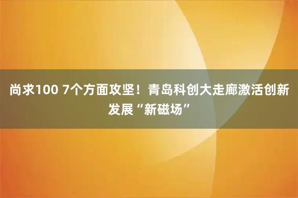 尚求100 7个方面攻坚！青岛科创大走廊激活创新发展“新磁场”