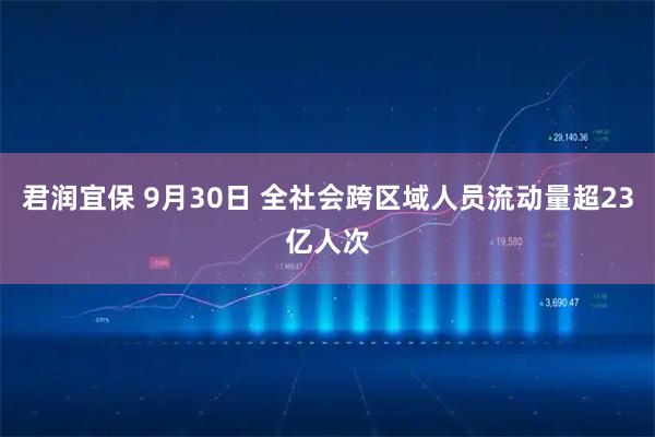 君润宜保 9月30日 全社会跨区域人员流动量超23亿人次