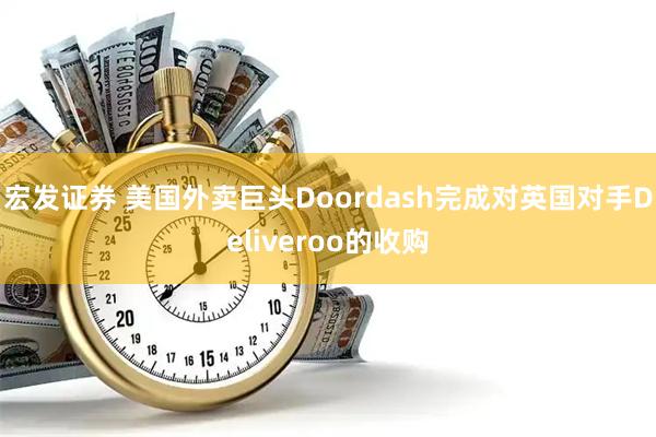 宏发证券 美国外卖巨头Doordash完成对英国对手Deliveroo的收购