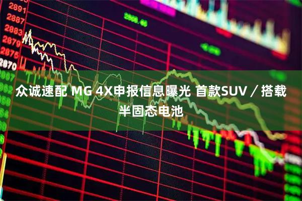 众诚速配 MG 4X申报信息曝光 首款SUV／搭载半固态电池