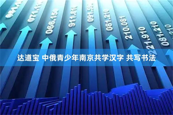 达道宝 中俄青少年南京共学汉字 共写书法